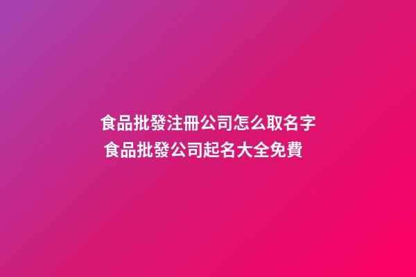 食品批發注冊公司怎么取名字 食品批發公司起名大全免費-第1張-公司起名-玄機派